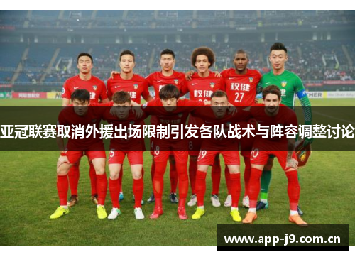 亚冠联赛取消外援出场限制引发各队战术与阵容调整讨论 亚冠联赛取消外援出场限制引发各队战术与阵容调整讨论