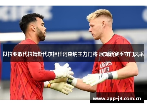 以拉亚取代拉姆斯代尔担任阿森纳主力门将 展现新赛季守门风采 以拉亚取代拉姆斯代尔担任阿森纳主力门将 展现新赛季守门风采