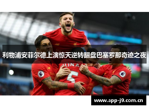 利物浦安菲尔德上演惊天逆转翻盘巴塞罗那奇迹之夜 利物浦安菲尔德上演惊天逆转翻盘巴塞罗那奇迹之夜
